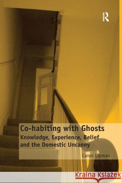 Co-habiting with Ghosts: Knowledge, Experience, Belief and the Domestic Uncanny Lipman, Caron 9781138251014