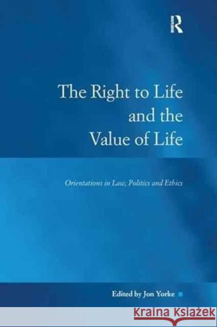The Right to Life and the Value of Life: Orientations in Law, Politics and Ethics Dr. Jon Yorke   9781138251113 Routledge