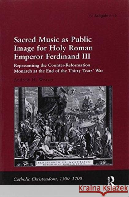Sacred Music as Public Image for Holy Roman Emperor Ferdinand III: Representing the Counter-Reformation Monarch at the End of the Thirty Years' War Andrew H. Weaver 9781138251182