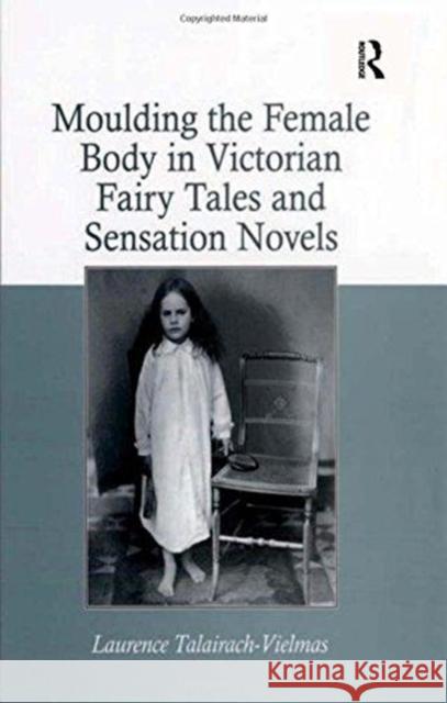 Moulding the Female Body in Victorian Fairy Tales and Sensation Novels Laurence Talairach-Vielmas 9781138251830