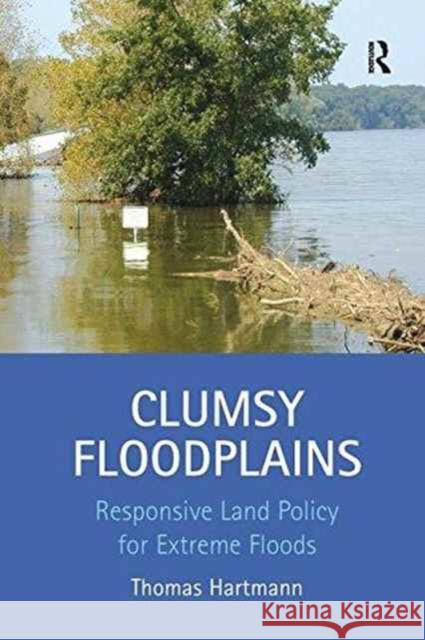 Clumsy Floodplains: Responsive Land Policy for Extreme Floods Thomas Hartmann 9781138252028 Taylor and Francis