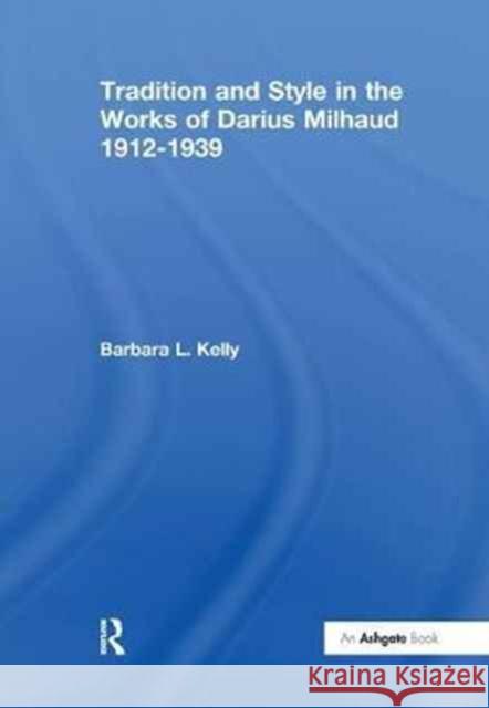 Tradition and Style in the Works of Darius Milhaud 1912-1939 Barbara L. Kelly 9781138252080