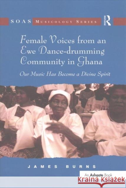 Female Voices from an Ewe Dance-Drumming Community in Ghana: Our Music Has Become a Divine Spirit James Burns 9781138252264