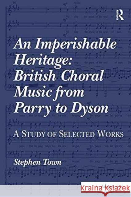 An Imperishable Heritage: British Choral Music from Parry to Dyson: A Study of Selected Works Stephen Town   9781138252561