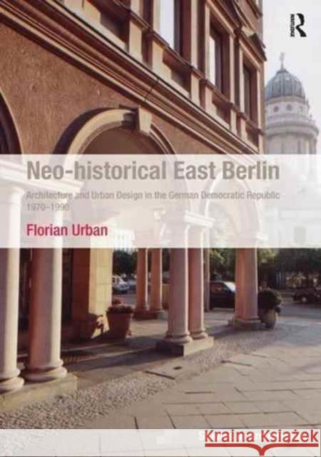 Neo-Historical East Berlin: Architecture and Urban Design in the German Democratic Republic 1970-1990 Florian Urban   9781138252936 Routledge