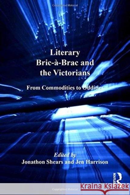 Literary Bric-À-Brac and the Victorians: From Commodities to Oddities Shears, Jonathon 9781138252950 Routledge