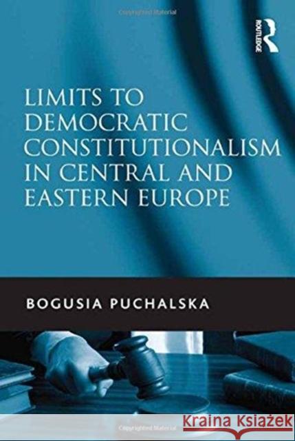 Limits to Democratic Constitutionalism in Central and Eastern Europe Bogusia Puchalska   9781138253285 Routledge