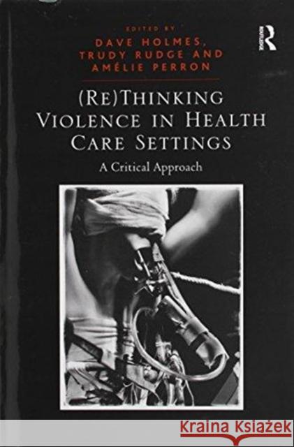 (Re)Thinking Violence in Health Care Settings: A Critical Approach Holmes, Dave 9781138253292 Routledge