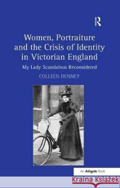 Women, Portraiture and the Crisis of Identity in Victorian England: My Lady Scandalous Reconsidered Colleen Denney 9781138253667 Routledge