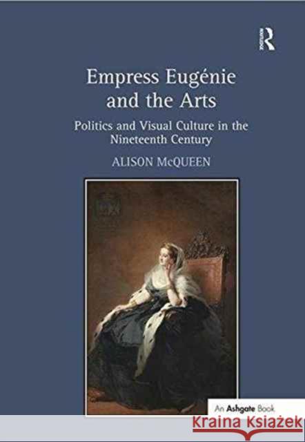 Empress Eugénie and the Arts: Politics and Visual Culture in the Nineteenth Century Alison McQueen 9781138253728