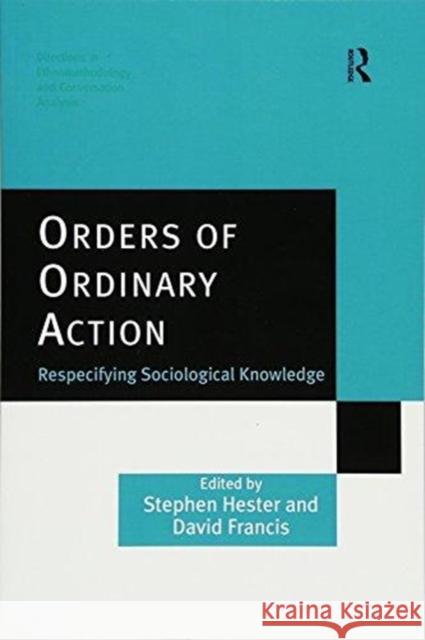 Orders of Ordinary Action: Respecifying Sociological Knowledge Stephen Hester David Francis 9781138253964