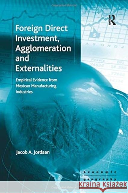 Foreign Direct Investment, Agglomeration and Externalities: Empirical Evidence from Mexican Manufacturing Industries Jacob A. Jordaan 9781138254015 Routledge