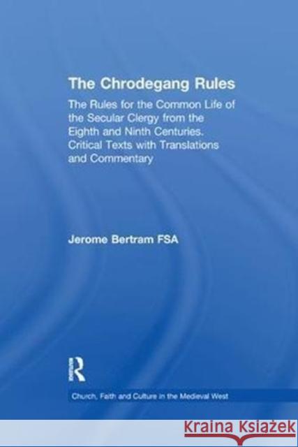 The Chrodegang Rules: The Rules for the Common Life of the Secular Clergy from the Eighth and Ninth Centuries. Critical Texts with Translati Jerome Bertram 9781138254039