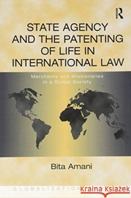 State Agency and the Patenting of Life in International Law: Merchants and Missionaries in a Global Society Bita Amani 9781138254206