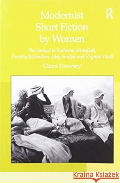 Modernist Short Fiction by Women: The Liminal in Katherine Mansfield, Dorothy Richardson, May Sinclair and Virginia Woolf Claire Drewery 9781138254213