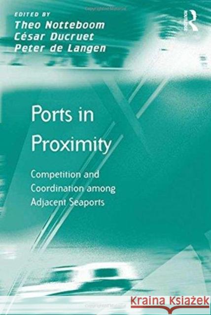Ports in Proximity: Competition and Coordination Among Adjacent Seaports Cesar Ducruet Theo Notteboom 9781138254770