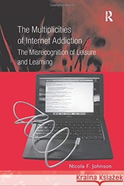The Multiplicities of Internet Addiction: The Misrecognition of Leisure and Learning Johnson, Nicola F. 9781138255036 Routledge