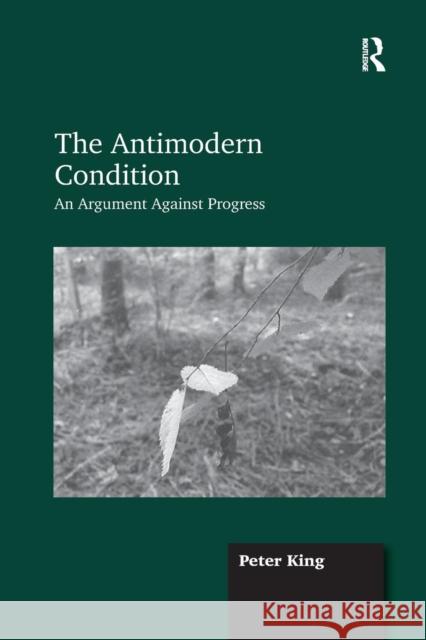 The Antimodern Condition: An Argument Against Progress Peter King 9781138255463 Taylor & Francis Ltd