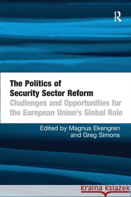 The Politics of Security Sector Reform: Challenges and Opportunities for the European Union's Global Role Magnus Ekengren Greg Simons 9781138255685