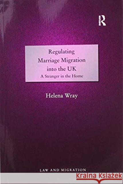Regulating Marriage Migration Into the UK: A Stranger in the Home Helena Wray 9781138255845