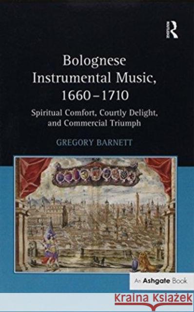 Bolognese Instrumental Music, 1660-1710: Spiritual Comfort, Courtly Delight, and Commercial Triumph Barnett, Gregory 9781138255937