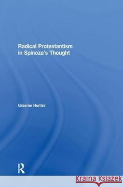 Radical Protestantism in Spinoza's Thought Graeme Hunter 9781138256392 Routledge