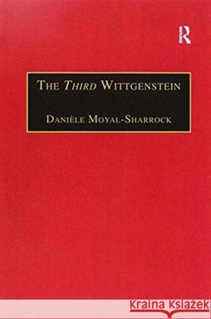 The Third Wittgenstein: The Post-Investigations Works Daniele Moyal-Sharrock 9781138257412