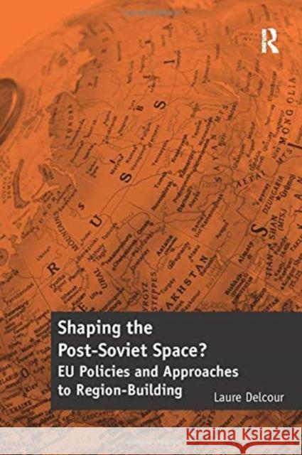 Shaping the Post-Soviet Space?: Eu Policies and Approaches to Region-Building Laure Delcour 9781138257757