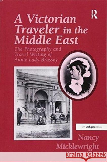 A Victorian Traveler in the Middle East: The Photography and Travel Writing of Annie Lady Brassey Nancy Micklewright 9781138258471