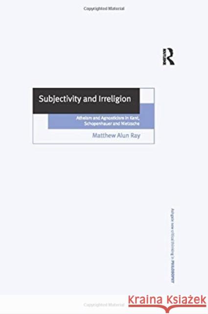 Subjectivity and Irreligion: Atheism and Agnosticism in Kant, Schopenhauer and Nietzsche Matthew Alun Ray 9781138258570 Routledge