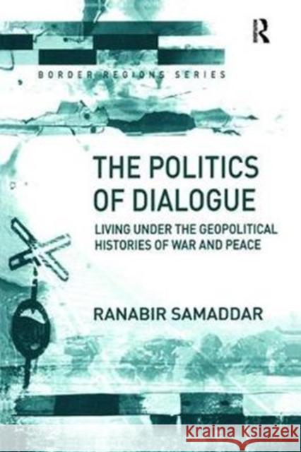 The Politics of Dialogue: Living Under the Geopolitical Histories of War and Peace Ranabir Samaddar 9781138258655