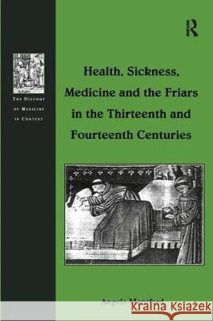 Health, Sickness, Medicine and the Friars in the Thirteenth and Fourteenth Centuries Angela Montford 9781138258730 Routledge