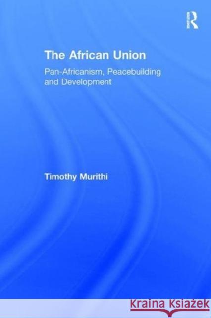 The African Union: Pan-Africanism, Peacebuilding and Development Timothy Murithi 9781138258860