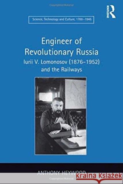 Engineer of Revolutionary Russia: Iurii V. Lomonosov (1876-1952) and the Railways Heywood, Anthony 9781138259294