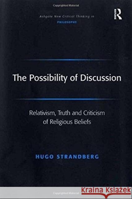 The Possibility of Discussion: Relativism, Truth and Criticism of Religious Beliefs Hugo Strandberg 9781138259300