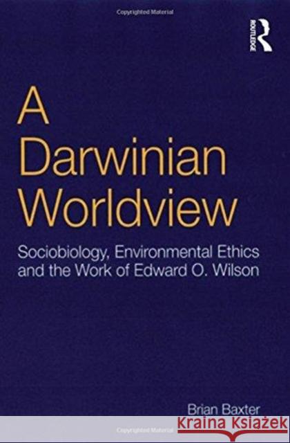 A Darwinian Worldview: Sociobiology, Environmental Ethics and the Work of Edward O. Wilson Brian Baxter 9781138259461