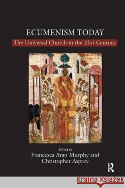Ecumenism Today: The Universal Church in the 21st Century Christopher Asprey Francesca Aran Murphy 9781138259645