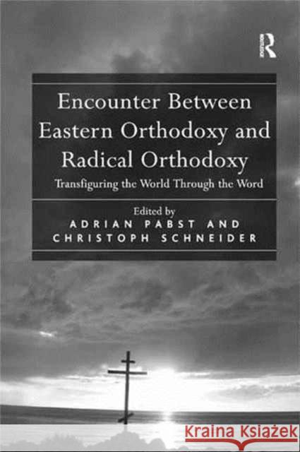Encounter Between Eastern Orthodoxy and Radical Orthodoxy: Transfiguring the World Through the Word Christoph Schneider Adrian Pabst 9781138259706