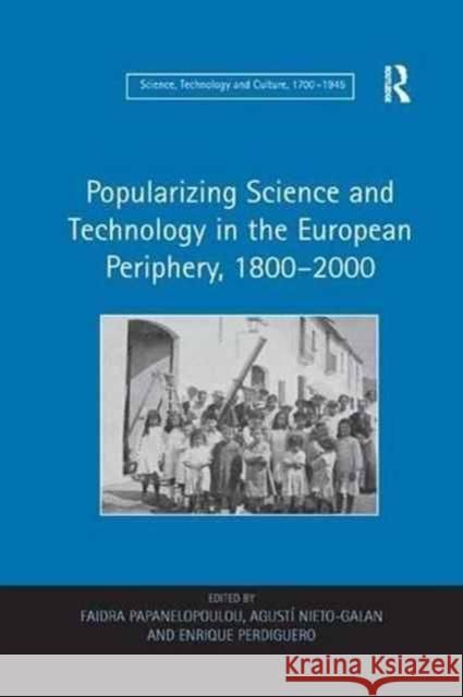 Popularizing Science and Technology in the European Periphery, 1800 2000 Faidra Papanelopoulou Agusti Nieto-Galan 9781138259843