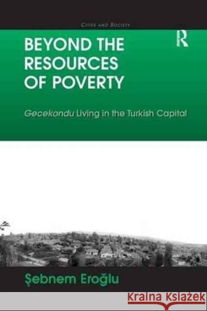 Beyond the Resources of Poverty: Gecekondu Living in the Turkish Capital Sebnem Eroglu 9781138260849 Routledge