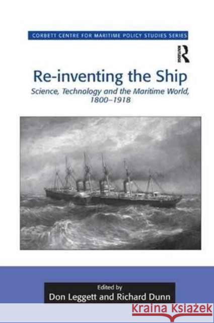 Re-Inventing the Ship: Science, Technology and the Maritime World, 1800-1918 Don Leggett Richard Dunn 9781138261051 Routledge