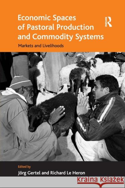 Economic Spaces of Pastoral Production and Commodity Systems: Markets and Livelihoods Richard Le Heron Jorg Gertel 9781138261303