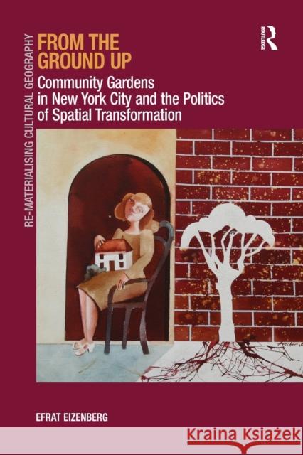 From the Ground Up: Community Gardens in New York City and the Politics of Spatial Transformation. Efrat Eizenberg Efrat Eizenberg 9781138261457 Routledge