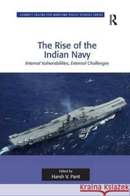 The Rise of the Indian Navy: Internal Vulnerabilities, External Challenges Harsh V. Pant 9781138261501