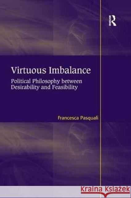 Virtuous Imbalance: Political Philosophy Between Desirability and Feasibility Francesca Pasquali 9781138261549