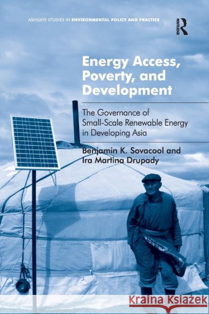 Energy Access, Poverty, and Development: The Governance of Small-Scale Renewable Energy in Developing Asia. Benjamin Sovacool and IRA Martina Drupady Benjamin K. Sovacool Ira Martina Drupady 9781138261747