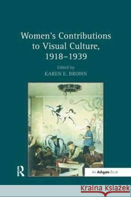 Women's Contributions to Visual Culture, 1918 1939 Karen E. Brown 9781138261822 Routledge