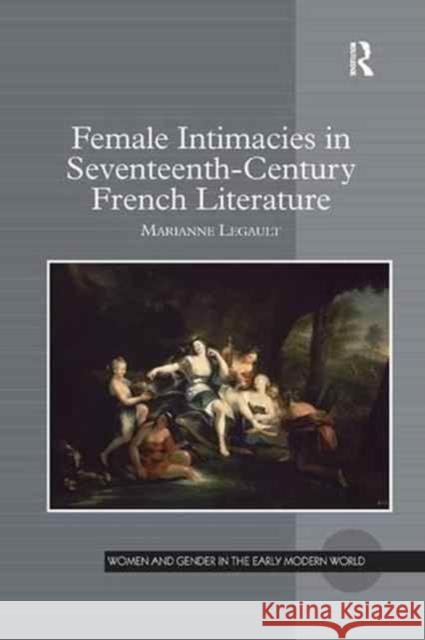 Female Intimacies in Seventeenth-Century French Literature Marianne Legault 9781138262232 Routledge