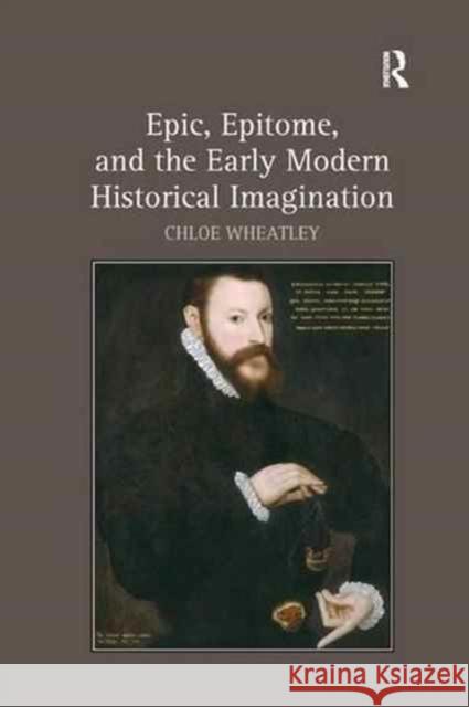 Epic, Epitome, and the Early Modern Historical Imagination Chloe Wheatley 9781138262263 Routledge