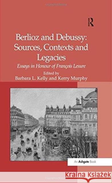 Berlioz and Debussy: Sources, Contexts and Legacies: Essays in Honour of François Lesure Murphy, Kerry 9781138262980
